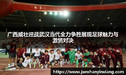 广西威壮迎战武汉当代全力争胜展现足球魅力与激情对决