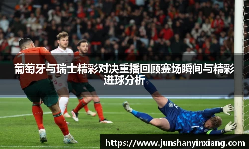 葡萄牙与瑞士精彩对决重播回顾赛场瞬间与精彩进球分析