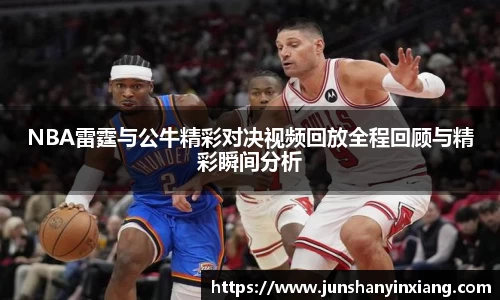 NBA雷霆与公牛精彩对决视频回放全程回顾与精彩瞬间分析