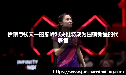 伊藤与钱天一的巅峰对决谁将成为围棋新星的代表者