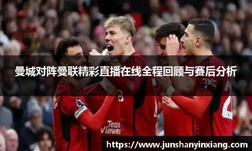 曼城对阵曼联精彩直播在线全程回顾与赛后分析