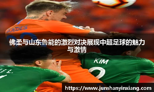 佛柔与山东鲁能的激烈对决展现中超足球的魅力与激情