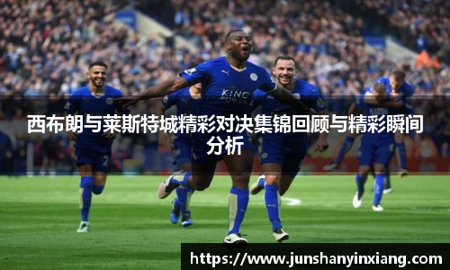 西布朗与莱斯特城精彩对决集锦回顾与精彩瞬间分析
