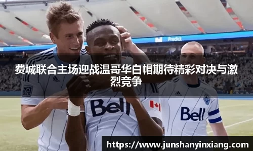 费城联合主场迎战温哥华白帽期待精彩对决与激烈竞争
