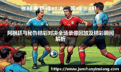阿根廷与秘鲁精彩对决全场录像回放及精彩瞬间解析
