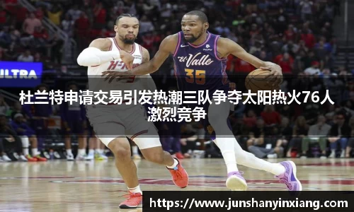 杜兰特申请交易引发热潮三队争夺太阳热火76人激烈竞争