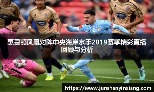 惠灵顿凤凰对阵中央海岸水手2019赛季精彩直播回顾与分析
