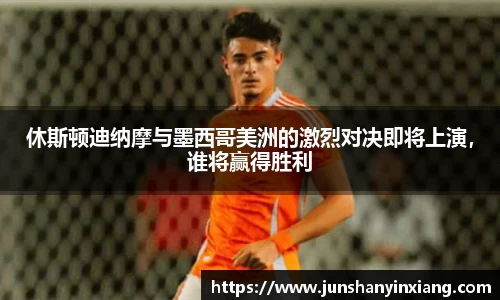 休斯顿迪纳摩与墨西哥美洲的激烈对决即将上演，谁将赢得胜利