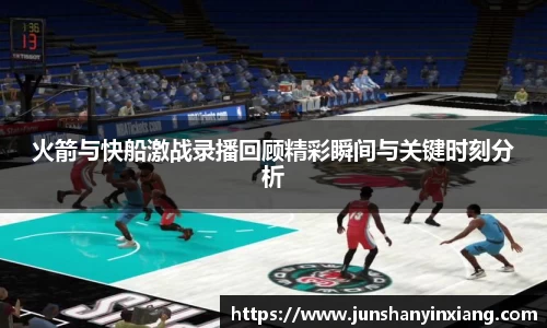 火箭与快船激战录播回顾精彩瞬间与关键时刻分析