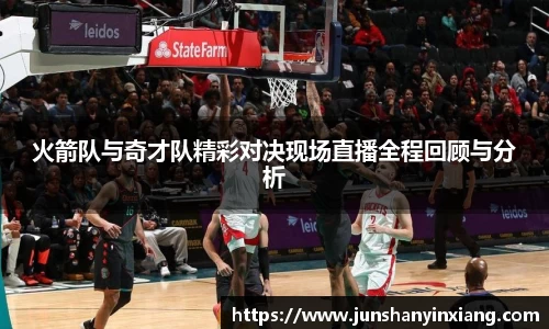 火箭队与奇才队精彩对决现场直播全程回顾与分析