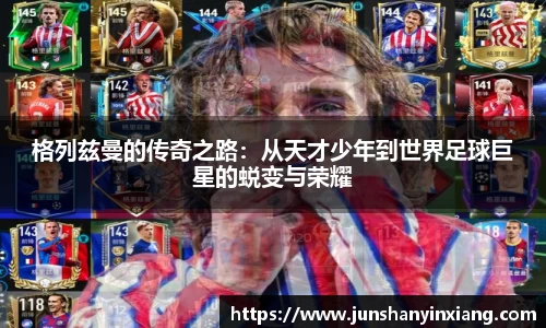 格列兹曼的传奇之路：从天才少年到世界足球巨星的蜕变与荣耀