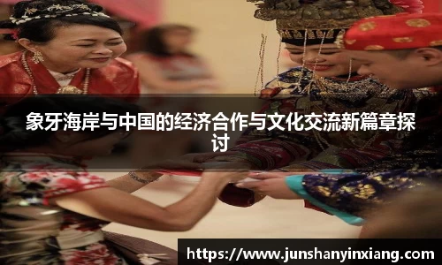 象牙海岸与中国的经济合作与文化交流新篇章探讨
