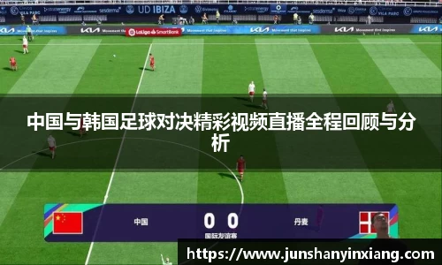 中国与韩国足球对决精彩视频直播全程回顾与分析