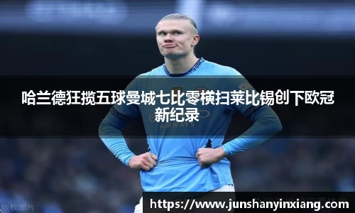 哈兰德狂揽五球曼城七比零横扫莱比锡创下欧冠新纪录