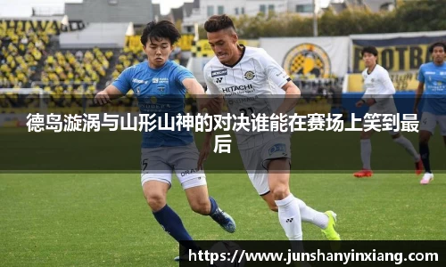 德岛漩涡与山形山神的对决谁能在赛场上笑到最后