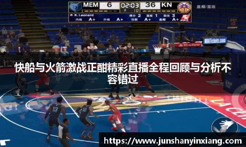 快船与火箭激战正酣精彩直播全程回顾与分析不容错过