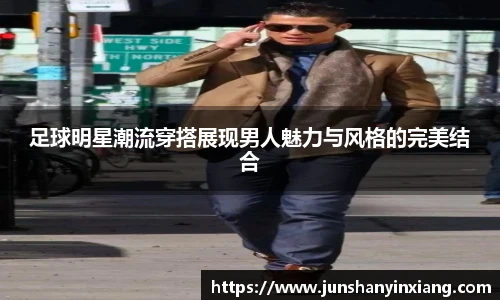 足球明星潮流穿搭展现男人魅力与风格的完美结合