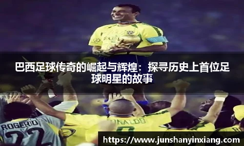 巴西足球传奇的崛起与辉煌：探寻历史上首位足球明星的故事