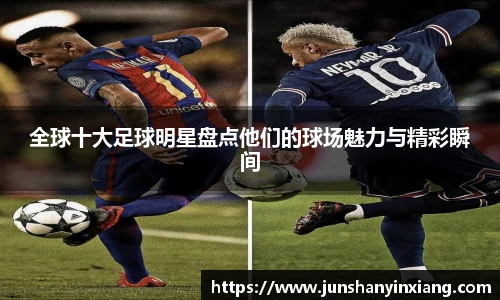 全球十大足球明星盘点他们的球场魅力与精彩瞬间