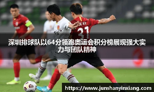 深圳排球队以64分领跑奥运会积分榜展现强大实力与团队精神