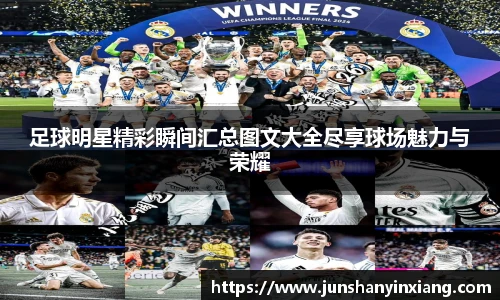 足球明星精彩瞬间汇总图文大全尽享球场魅力与荣耀